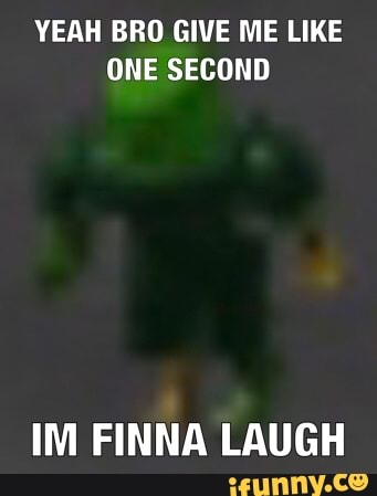 YEAH BRO GIVE ME LIKE
ONE SECOND
IM FINNA LAUGH