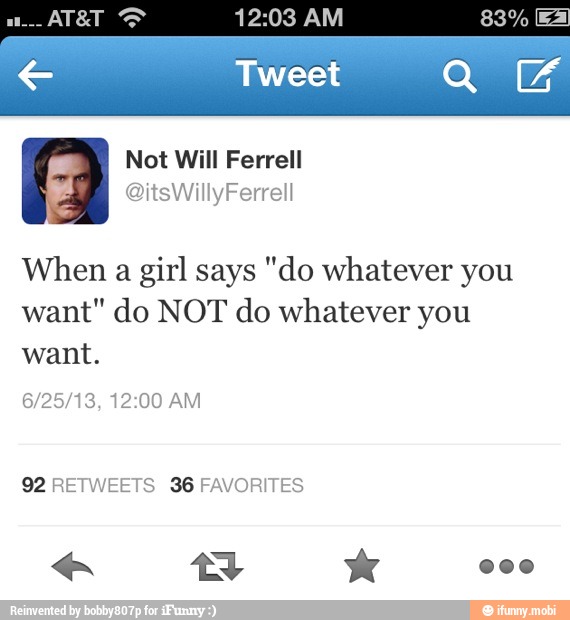 Tweet a E
When a girl says "do whatever you
want" do NOT do whatever you
want.