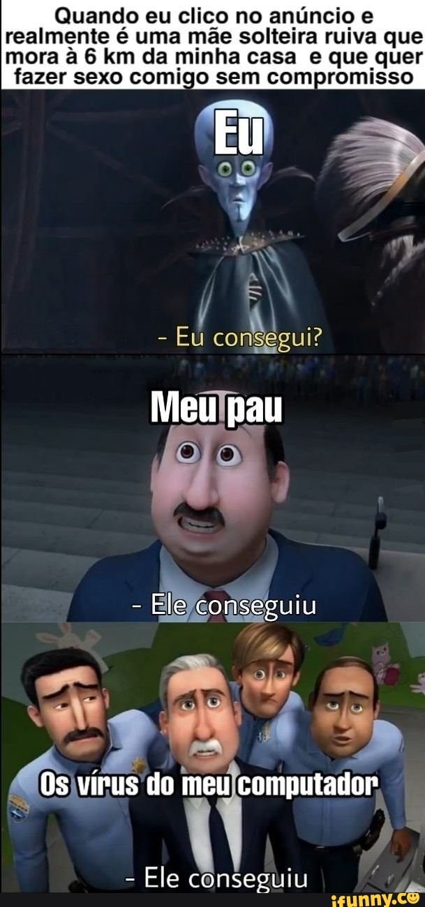 Quando eu clico no anúncio e
realmente é uma mãe solteira ruiva que
mora à 6 km da minha casa e que quer
fazer sexo comigo sem compromisso
Ele
conseguiu