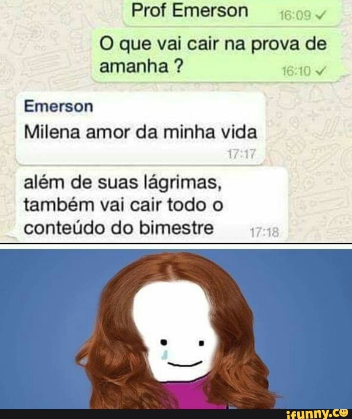 gov
O que vai cair na prova de
amanha 1640
Emerson
Milena amor da minha vida
além de suas lágrimas,
também vai cair todo o
conteúdo do bimestre
1