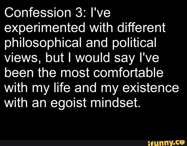 Confession 3: I've
experimented with different
philosophical and political
views, but I would say I've
been the most comfortable
with my life and my existence
with an egoist mindset.