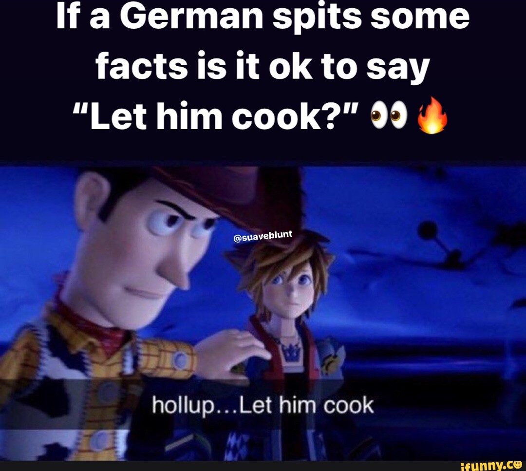 If A German Spits Some Facts Is It Ok To Say "Let Him Cook?" 99 ...