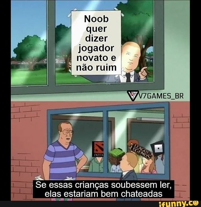 Noob quer dizer jogador I novato e não ruim
Se essas crianças soubessem ler, elas estariam bem chateadas I