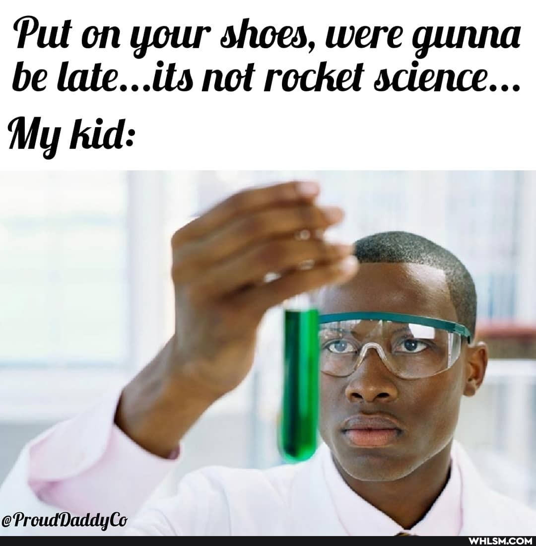 Put on your shoes, were gunna be late...its not rocket science...
My kid: