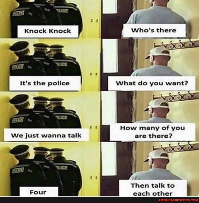 What do you want?
Be
How many of you are there?
Knock Knock
It's the police
I We just wanna talk
Then talk to