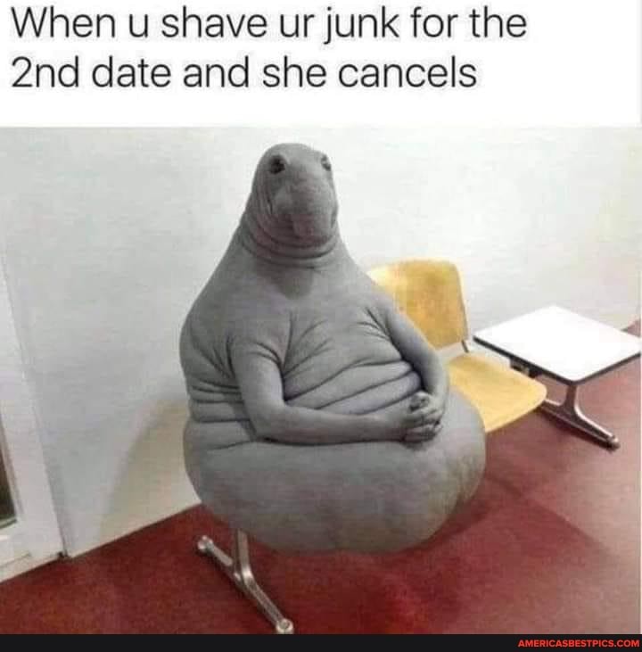 When u shave ur junk for the date and she cancels