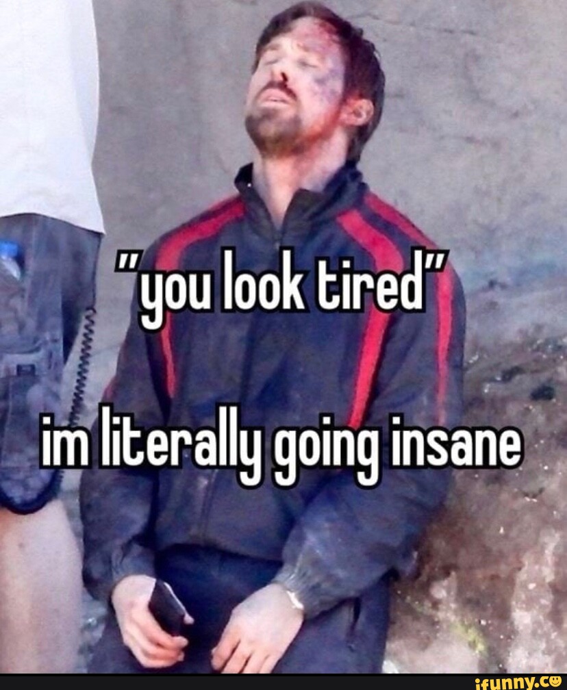 "you look tired" im literally going insane iFunny