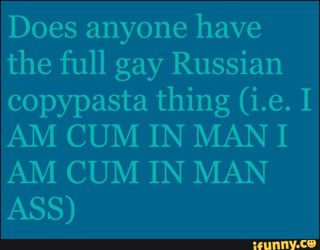 Does anyone have the full gay Russian copypasta thing (i.e. I AM CUM IN