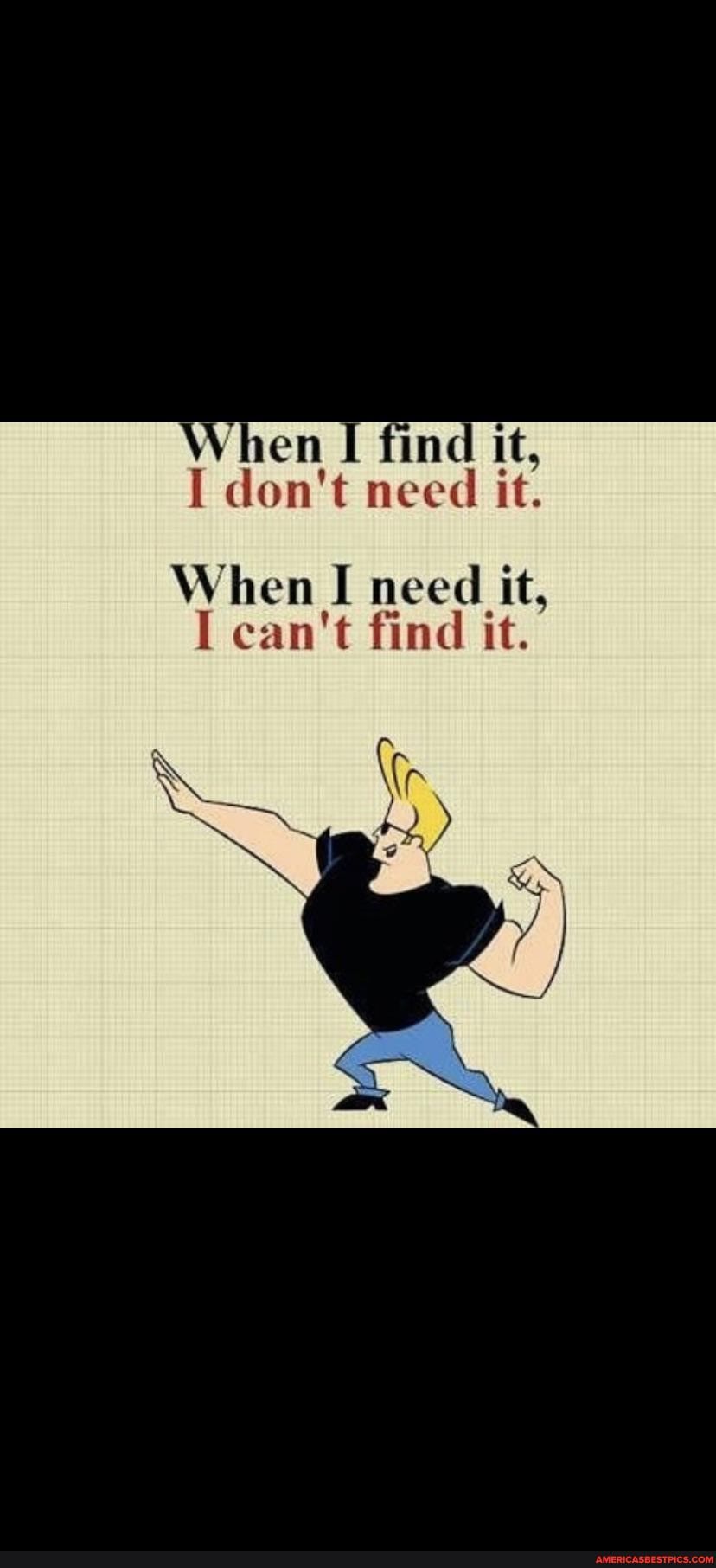 'hen I find it,
I don't need it.
When I need it,
I can't find it.
(rr