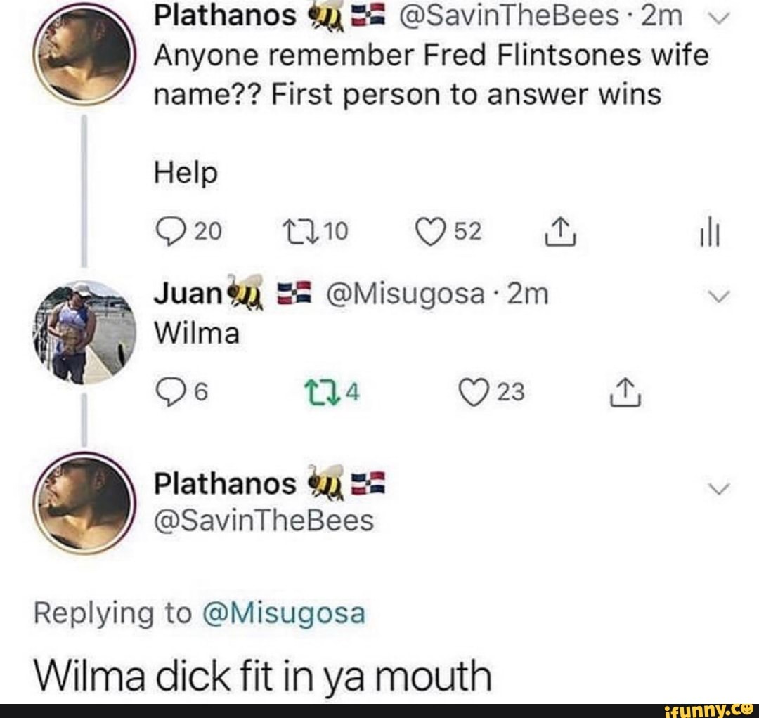 a Anyone remember Fred Flintsones wife
S name?? First person to answer wins
Replying to @Misugosa
Wilma dick fit in ya mouth