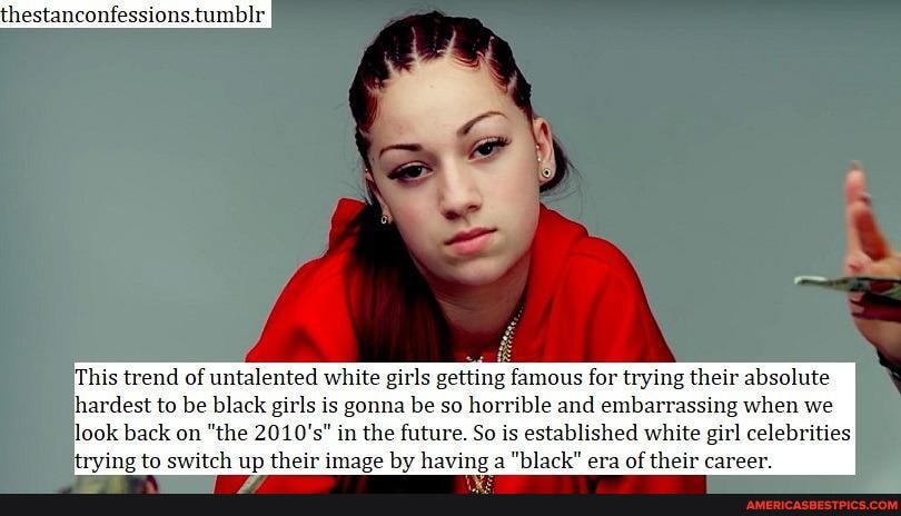 This trend of untalented white girls getting famous for trying their absolute hardest to be black girls is gonna be so horrible and embarrassing when we look back on "the 2010's" in the future. So is established white girl celebrities
to switch up their image by having a "black" era of their career.