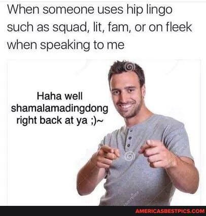 When someone uses hip lingo such as squad, lit, fem, or on fleek when speaking to me
Haha well shamalamadingdong right back at ya