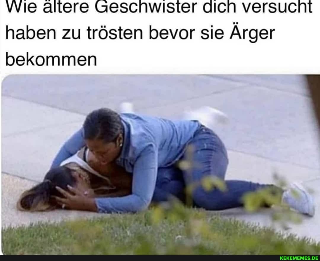 wie altere Geschwister dich versucht haben zu trösten bevor sie Ärger bekommen