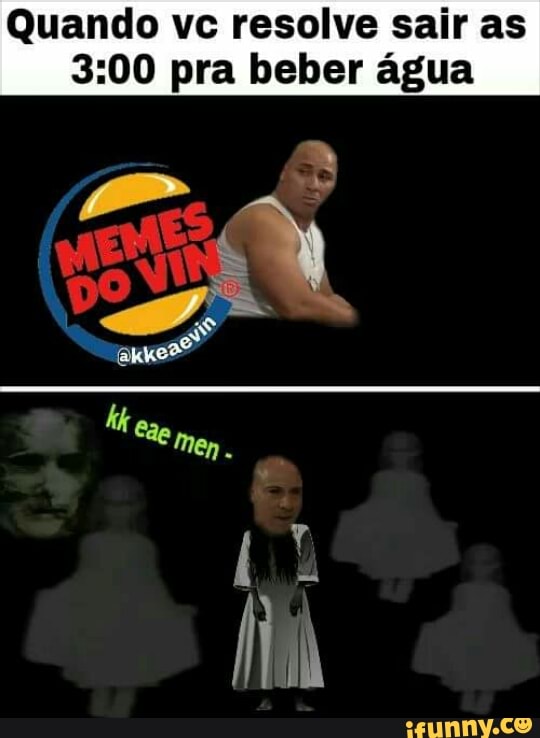 Quando vc resolve sair as
3:00 pra beber água