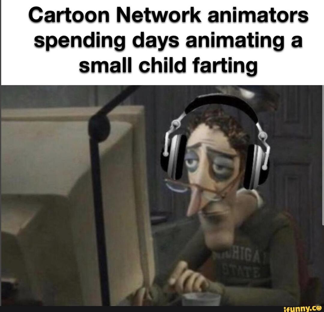 Cartoon Network animators
spending days animating a
small child farting