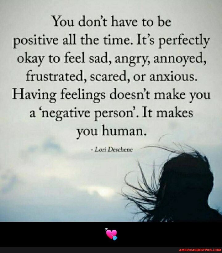 You don't have to be positive all the time. It's perfectly okay to feel sad, angry, annoyed, frustrated, scared, or anxious.
Having feelings doesn't make you a 'negative person'. It makes you human.
Lori Deschene - 💘