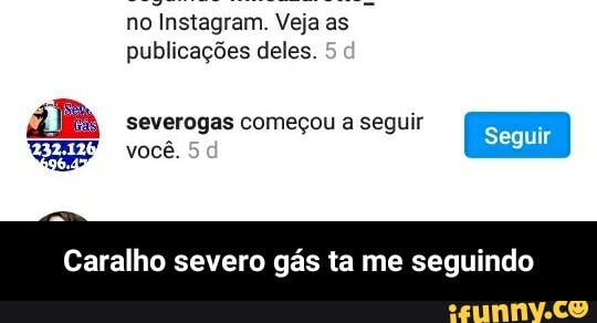 no Instagram. Veja as publicações deles.
severogas você. começou a seguir I Seguir I você.
Caralho severo gás ta me seguindo - Caralho severo gás ta me seguindo