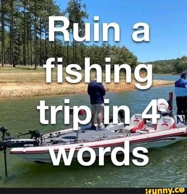 Ruin A Fishing Trip In 4 Words Reddit