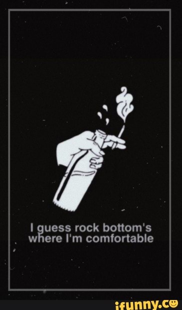 guess rock bottom's where I'm comfortable