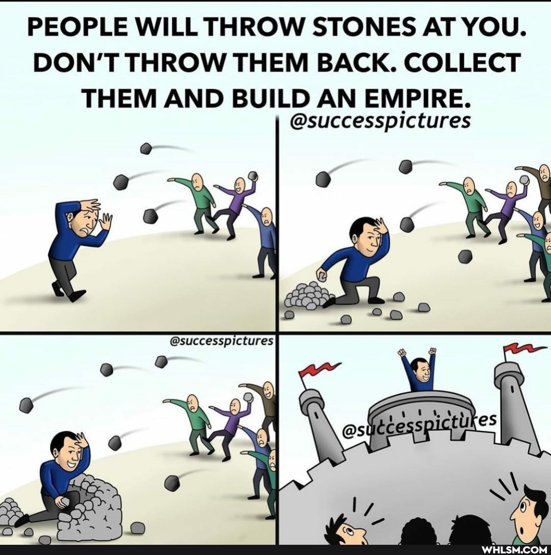 PEOPLE WILL THROW STONES AT YOU.
DON'T THROW THEM BACK. COLLECT THEM AND BUILD AN EMPIRE.
@successpictures