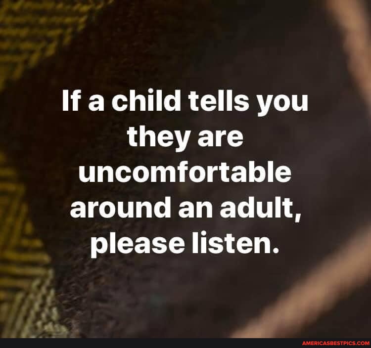 N/A - If a child tells you they are uncomfortable around an adult ...