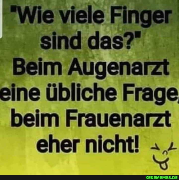 "Wie viele Finger sinddas"
Beim Augenarzt eine übliche Frage beim Frauenarzt
eher nicht! :