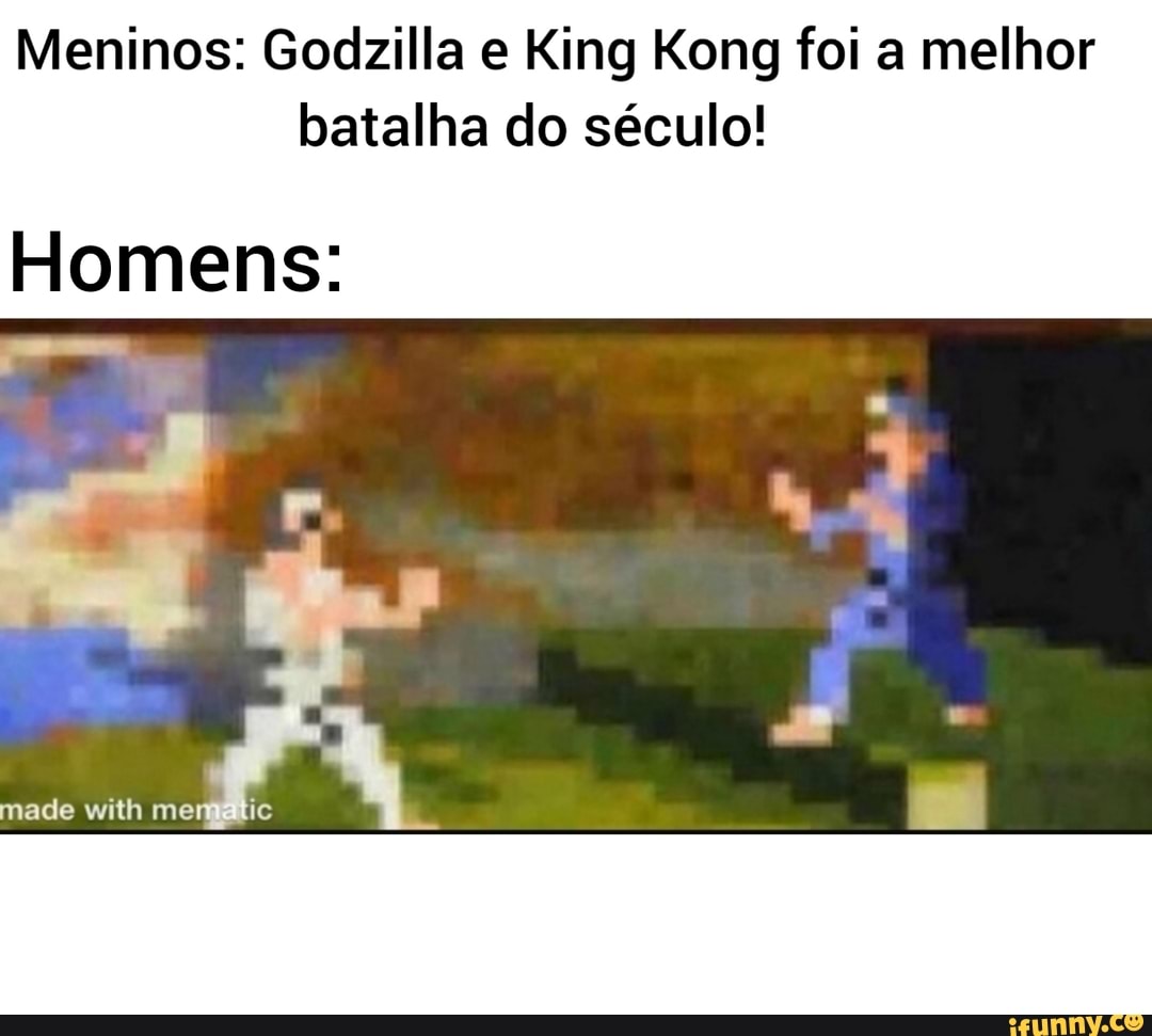 Meninos: Godzilla e King Kong foi a melhor batalha do século!
Homens:
made with mem tie