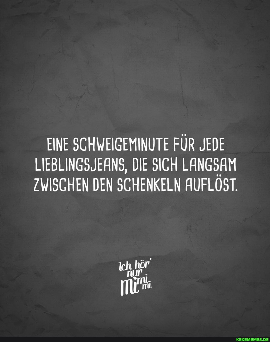 EINE SCHWEIGEMINUTE FÜR JEDE LIEBLINGSJEANS, DIE SICH LANGSAM ZWISCHEN DEN SCHENKELN AUFLÖST.