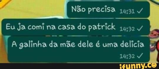 Não precisa /
Eu ja comi na casa do patrick
Ta galinha da mãe dele é uma delicia
