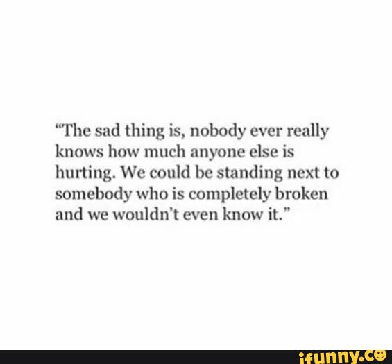 “The sad thing is, nobody ever really knows how much anyone else is ...