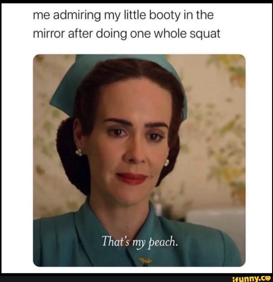 me admiring my little booty in the mirror after doing one whole squat
That's my peach.