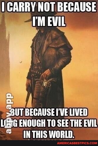 CARRY NOT BECAUSE rM EVIL
SBUT BECAUSE I'VE LIVED ENOUGH TO SEE THE EVIL
IN THIS WORLD: