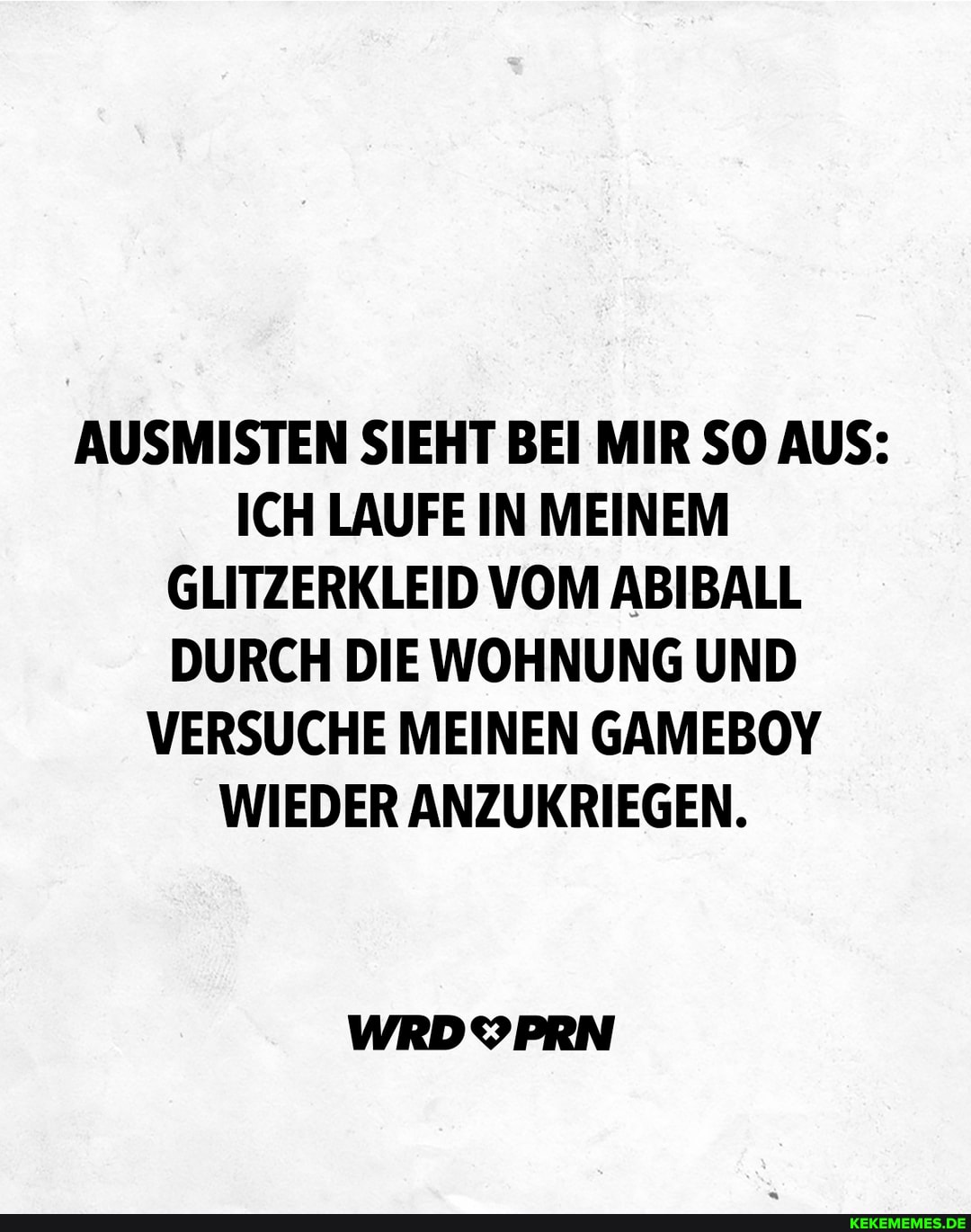 AUSMISTEN SIEHT BEI MIR SO AUS:
ICH LAUFE IN MEINEM GLITZERKLEID VOM ABIBALL DURCH DIE WOHNUNG UND VERSUCHE MEINEN GAMEBOY WIEDER ANZUKRIEGEN.
WRDYPRN