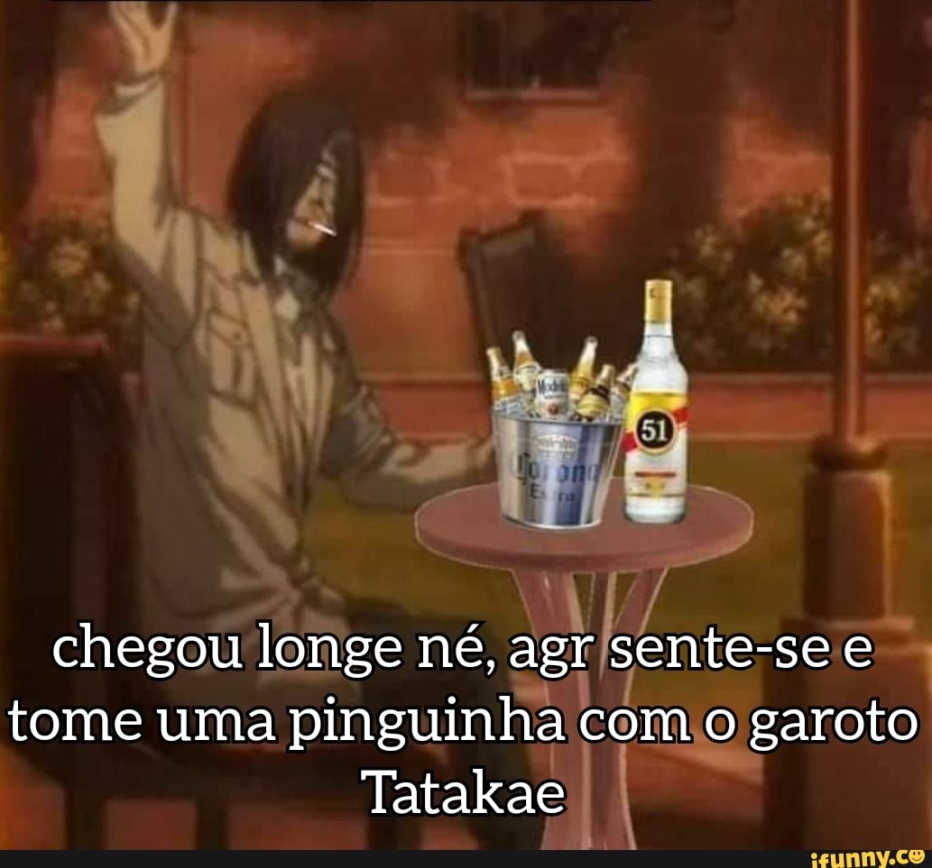 chegou longe né, agr sente-se tome uma pinguinha com garoto
Tatakae