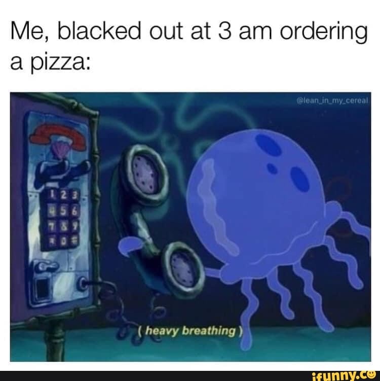 Me, blacked out at 3 am ordering a pizza:
of
( heavy breathing )