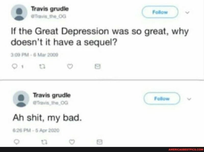 Follow the
If the Great Depression was so great, why doesn't it have a sequel?
100 PM 6 Ma 20098
1 a 8
Ah shit, my bad.
6.26 PM - 5 Apr 2020