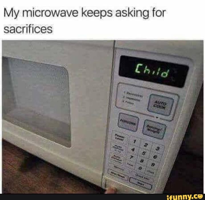 My microwave keeps asking for
sacrifices