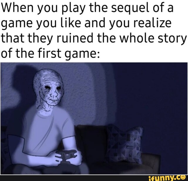 When You Play The Sequel Of A Game You Like And You Realize That They 