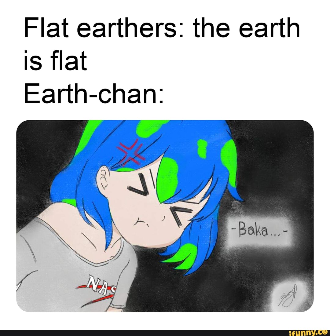 Flat earthers: the earth is flat Earth-chan: - iFunny