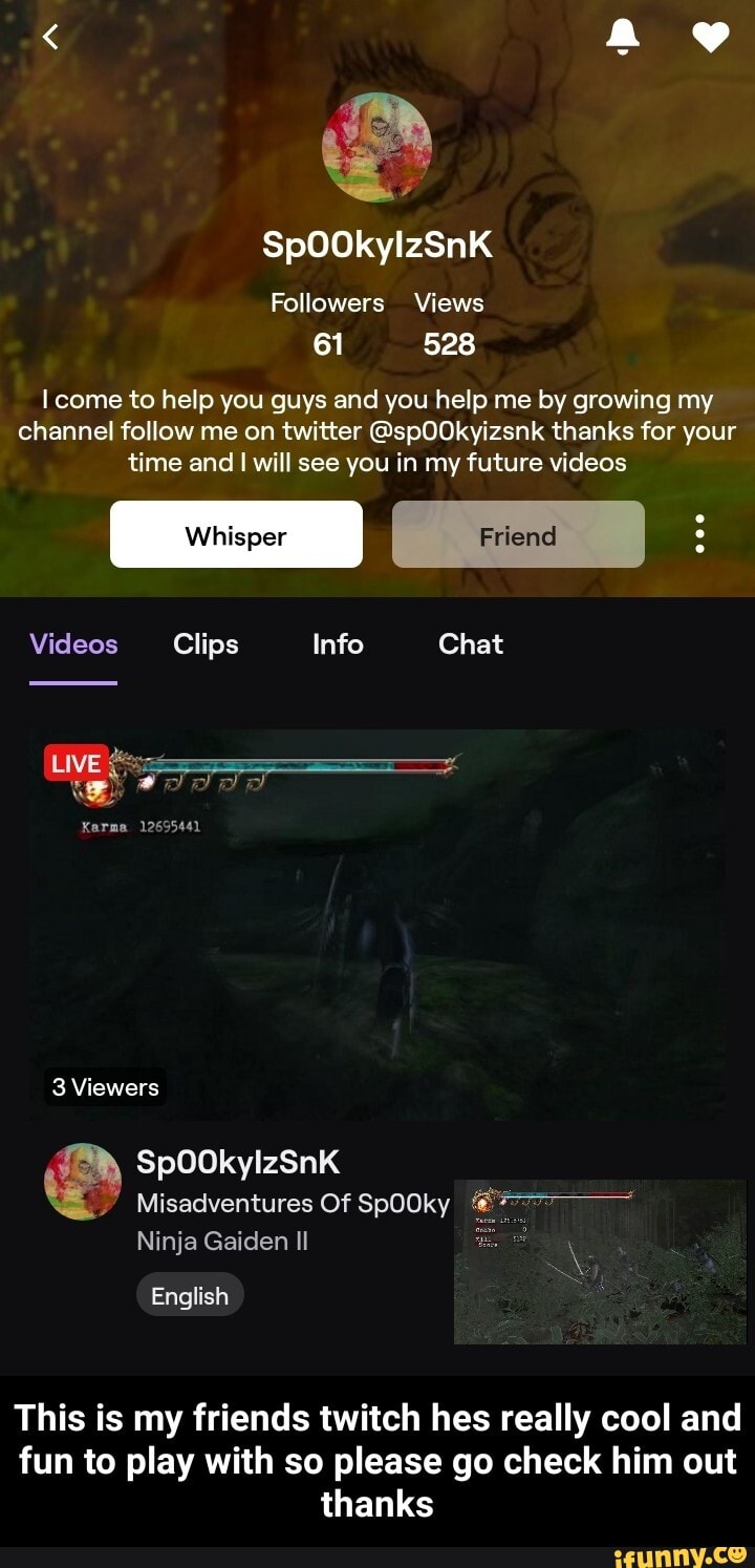 I come to help you guys and you help me by growing my
channel follow me on twitter @spOOkyizsnk thanks for your
time and I will see you in my future videos
Videos Clips Info Chat
This is my friends twitch hes really cool and
fun to play with so please go check him out
thanks - This is my friends twitch hes really cool and fun to play with so please go check him out thanks