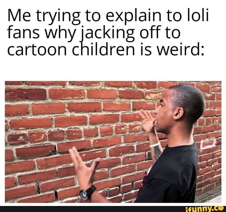 Me trying to explain to loli fans why jacking off