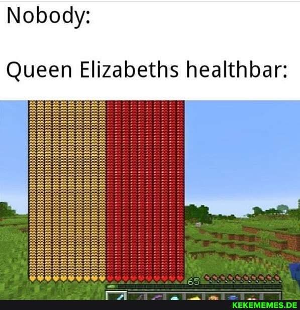 Nobody:
Queen Elizabeths healthbar: