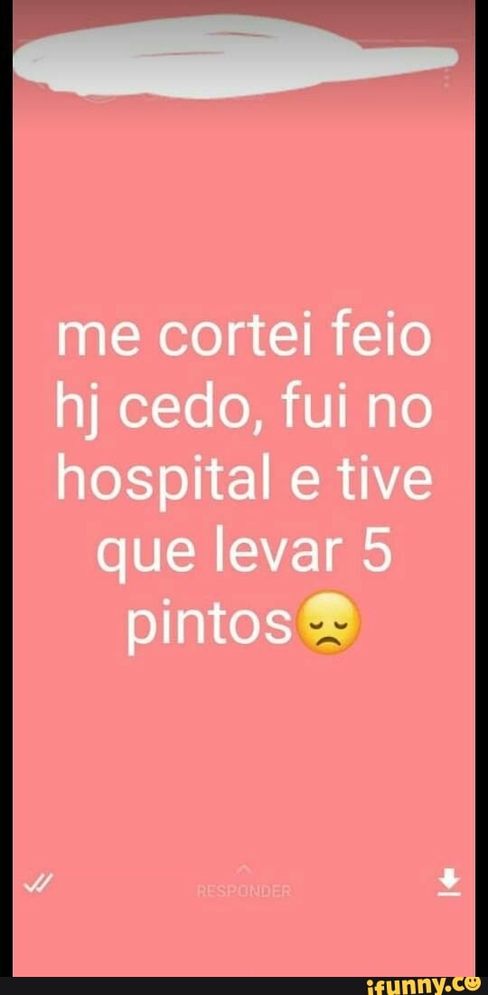 me cortei feio hj cedo, fui no hospital tive que levar 5 pintos
