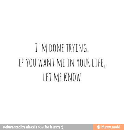 I'M DONE TRYING.
TF YOU WANT MEIN YOUR LIFE,
LET ME KNOW