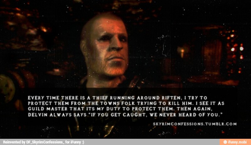 EVERY TIME THERE IS A THIEF RUNNING AROUND RIFTEN, I TRY TO
PROTECT THEM FROM THE TOWNS FOLK TRYING TO KILL HIM. I SEE IT AS
GUILD MASTER THAT ITS MY DUTY TO PROTECT THEM. THEN AGAIN,