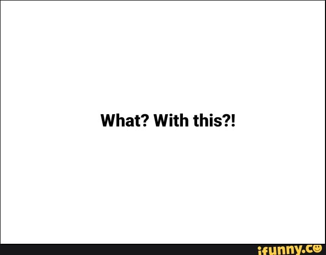 What? With this?!