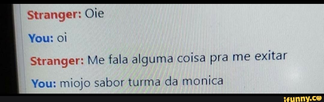 Stranger: Ole
You: oi
Stranger: Me fala alguma coisa pra me exitar
You: miojo sabor turma da manica