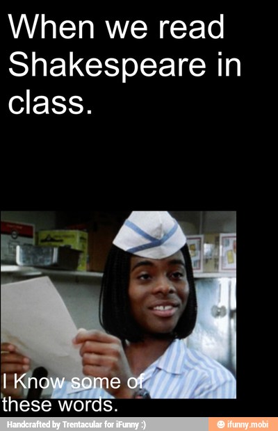 When we read
Shakespeare in
class.