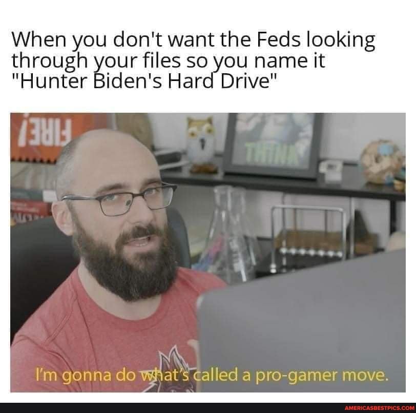 When you don't want the Feds looking through your files so you name it
"Hunter Biden's Hard Drive"
ac.
I'm gonna do what's called a pro-gamer move.