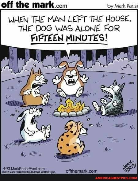 off the mark com by Mark Parisi
WHEN THE MAN LEFT THE HOUSE,
THE DOG WAS ALONE FOR FIFTEEN MINUTES!